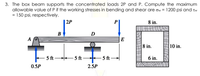 3. The box beam supports the concentrated loads 2P and P. Compute the maximum
allowable value of P if the working stresses in bending and shear are ow = 1200 psi and tw
= 150 psi, respectively.
| 2P
8 in.
B
D
A
E
8 in.
10 in.
5 ft -
– 5 ft 5 ft
6 in.
0.5P
2.5P
