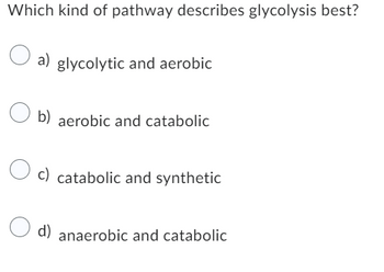 Which kind of pathway describes glycolysis best?
a) glycolytic and aerobic
b) aerobic and catabolic
c) catabolic and synthetic
d) anaerobic and catabolic