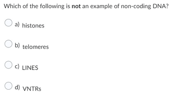 Which of the following is not an example of non-coding DNA?
a) histones
b) telomeres
c) LINES
d) VNTRS