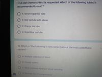 17. A stat chemistry test is requested. Which of the following tubes is
recommended to use? *
O A. Serum separator tube
O B. Red top tube with silicon
O C. Orange top tube
O D. Royal blue top tube
18. Which of the following is not correct about the evacuated tube
1 p
system?*
O A. Multiple collection of blood
B. Closed system
O C. Most common means of blood sampling
D. Minimal risk of contamination
