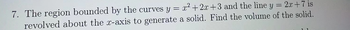 7. The region bounded by the curves y = x²+2x+3 and the line y = 2x+7 is
revolved about the x-axis to generate a solid. Find the volume of the solid.