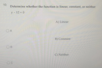 10.
Determine whether the function is linear, constant, or neither
y - 12 = 0
OA
B
A) Linear
B) Constant
C) Neither