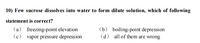 10) Few sucrose dissolves into water to form dilute solution, which of following
statement is correct?
(a) freezing-point elevation
(c) vapor pressure depression
(b) boiling-point depression
(d) all of them are wrong
