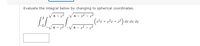 Evaluate the integral below by changing to spherical coordinates.
4 - x2 - y2
(x²z
4 - x2 - y2
4 - y2
+ y2z + z3) dz dx dy
4
