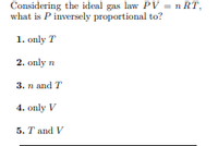 Considering the ideal gas law PV = n RT,
what is P inversely proportional to?
1. only T
2. only n
3. n and T
4. only V
5. Т аnd V
