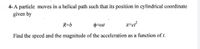 4-A particle moves in a helical path such that its position in cylindrical coordinate
given by
R=b
Find the speed and the magnitude of the acceleration as a function of t.
