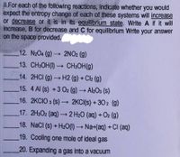 II.For each of the following reactions, indicate whether you would
expect the entropy change of each of these systems will increase
or decrease or it is in its equilibrium state. Write A if it will
increase, B for decrease and C for equilibrium Write your answer
on the space provided.
12. N2O4 (g) 2NO2 (g)
13. CH3OH(1) CH3OH(g)
14. 2HCI (g)H2 (g) + Ch (g)
15. 4 Al (s) +3 O2 (g) → Al2O3 (s)
16. 2KCIO 3 (s) 2KCI(s) + 302 (g)
17. 2H2O2 (aq) 2 H20 (aq)+O2 (g)
18. NaCl (s)+H2O() Na+(aq) +CI (aq)
19. Cooling one mole of ideal gas
20. Expanding a gas into a vacuum
TITL
