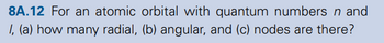 8A.12 For an atomic orbital with quantum numbers n and
I, (a) how many radial, (b) angular, and (c) nodes are there?