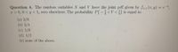 Question 4. The random variables X and Y have the joint pdf given by fxy(x, y) = e,
I > 0, 0 < y < 1, zero elsewhere. The probability P(-÷<Y<;) is equal to
(a) 3/8
(b) 3/4
(c) 1/8
(d) 1/2
(e) none of the above.
