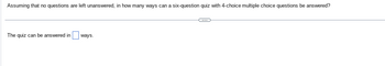 Assuming that no questions are left unanswered, in how many ways can a six-question quiz with 4-choice multiple choice questions be answered?

The quiz can be answered in [ ] ways.