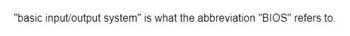 "basic input/output system" is what the abbreviation "BIOS" refers to.