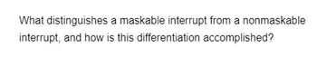 What distinguishes a maskable interrupt from a nonmaskable
interrupt, and how is this differentiation accomplished?