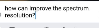 how can improve the spectrum
O resolution?