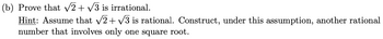 (b) Prove that √√2 + √√3 is irrational.
Hint: Assume that √2+√3 is rational. Construct, under this assumption, another rational
number that involves only one square root.