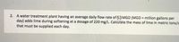 2. A water treatment plant having an average daily flow rate of 53 MGD (MGD = million gallons per
day) adds lime during softening at a dosage of 220 mg/L. Calculate the mass of lime in metric tons/c
that must be supplied each day.
