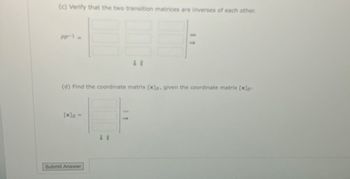 (c) Verify that the two transition matrices are inverses of each other.
E
Pp-1 =
(d) Find the coordinate matrix [x]a, given the coordinate matrix [x]*
[x]B =
Submit Answer
11
41