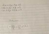 **System of Linear Equations:**

\[
\begin{align*}
1. & \quad 2x + 3y - 4z = 5 \\
2. & \quad -3x + 2y + z = 11 \\
3. & \quad -x + 5y + 3z = 4 \\
\end{align*}
\]

**Solution:**

The solution to the system of equations is:

\[
\left( \frac{-45}{13}, \frac{17}{13}, -2 \right)
\]