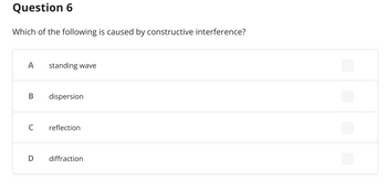 Question 6
Which of the following is caused by constructive interference?
A standing wave
B
dispersion
C
reflection
D
diffraction