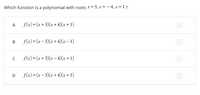 Which function is a polynomial with roots x = 3, x = – 4, x = 1?
f(x) = (x + 3)(x + 4)(r+1)
A
f(x) = (x – 3)(x + 4)(x – 1)
f(x) = (x + 3)(x – 4)(r + 1)
f(x) = (x – 3)(x + 4)(x + 1)
