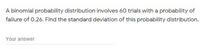 A binomial probability distribution involves 60 trials with a probability of
failure of 0.26. Find the standard deviation of this probability distribution.
Your answer
