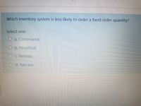 Which inventory system is less likely to order a fixed order quantity?
Select one:
O a. Continuous
O b. Perpetual
O c. Periodic
O d. Two bin
