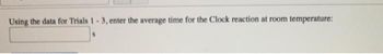 Using the data for Trials 1-3, enter the average time for the Clock reaction at room temperature:
