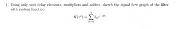 1. Using only unit delay elements, multipliers and adders, sketch the signal flow graph of the filter
with system function
H(2²)=b₁2-2n
n=0