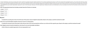 Crichton Publications uses the accounting rate of return method to evaluate proposed capital investments. The company's desired rate of return is 17.0%. The project being evaluated involves a new product that will have a three-
year life. The investment required is $370,000, which consists of a $240,000 machine, and inventories and accounts receivable totaling $130,000. The machine will have a useful life of three years and a salvage value of $167,500.
The salvage value will be received during the fourth year, and the inventories and accounts receivable related to the product also will be converted back to cash in the fourth year. Accrual accounting net income from the product
will be $94,000 per year, before depreciation expense, for each of the three years. Because of the time lag between selling the product and collecting the accounts receivable, cash flows from the product will be as follows: Use
Table 6-4.
Note: Use appropriate factor(s) from the tables provided. Round the PV factors to 4 decimals.
1st year $ 49,000
2nd year 79,000
3rd year 94,000
4th year 67,000
Required:
1. Calculate the accounting rate of return for the first year of the product. Assume straight-line depreciation. Based on this analysis, would the investment be made?
Note: Do not round intermediate calculations. Round your answer to 2 decimal places.
1. Calculate the net present value of the product using a discount rate of 17.0% and assuming that cash flows occur at the end of the respective years. Based on this analysis, would the investment be made?
Note: Negative amounts should be indicated by a minus sign. Do not round intermediate calculations.
1. Which of these two analytical approaches is the more appropriate to use?