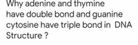 Why adenine and thymine
have double bond and guanine
cytosine have triple bond in DNA
Structure ?
