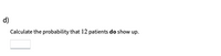 d)
Calculate the probability that 12 patients do show up.
