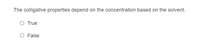 The colligative properties depend on the concentration based on the solvent.
O True
O False
