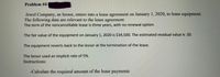 Problem #4
Jewel Company, as lessee, enters into a lease agreement on January 1, 2020, to lease equipment.
The following data are relevant to the lease agreement.
The term of the noncancellable lease is three years, with no renewal option.
The fair value of the equipment on January 1, 2020 is $34,500. The estimated residual value is $0.
The equipment reverts back to the lessor at the termination of the lease.
The lessor used an implicit rate of 5%.
Instructions:
-Calculate the required amount of the lease payments
