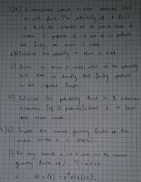 3)a A manufichored prodnot
produad intact
either
d wnith famlt a The proba biliy 4
a fault
at
0.10. An
inspechm f
10 oducts, Cchoen
rondom
paprmed. If
ant of 10 prothucts
are faily,
J rakd.
alarm
alarm s raited-
alaım
5 caied, whet
thut
there
peoduts
ore
S the
ispected
Sample.
Glaulate the
that in
5 indepandnt
inspecting Cof io pradnets), thre
at Leapt
me
alam
raiked.
3)6) Supese the
the
moment
çandana
Vasia ble X
Mx(k).
For
Consltants
and b
shw that the mament
Jenerting furction nfi
N=axtb
My le)
e Mx (at).
