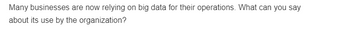 Many businesses are now relying on big data for their operations. What can you say
about its use by the organization?