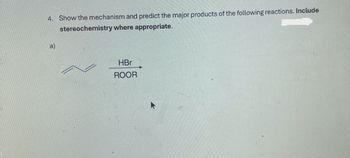 4. Show the mechanism and predict the major products of the following reactions. Include
stereochemistry where appropriate.
a)
HBr
ROOR