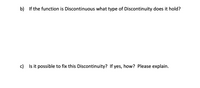 b) If the function is Discontinuous what type of Discontinuity does it hold?
c) Is it possible to fix this Diso
tinuity? If yes, how? Please explain.
