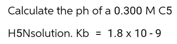 Calculate the ph of a 0.300 M C5
H5Nsolution.
Kb = 1.8 x 10-9