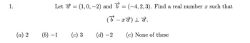 1.
(a) 2
Let & = (1,0, −2) and ♂ = (–4, 2, 3). Find a real number à such that
(ট –‡à) ⊥ à.
(b) −1
(c) 3
(d) - 2
(e) None of these