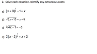 2. Solve each equation. Identify any extraneous roots:
1
a) (x+3)2 –1= x
b) V3x +13 = x +5
c) V4x –1=-5
d) 2(x- 2)3 = x+2
