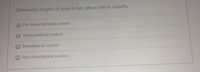 Differential lengths of poly-A tails affect mRNA stability.
Pre-transcriptional control
Transcriptional control
Translational control
O Post-translational control