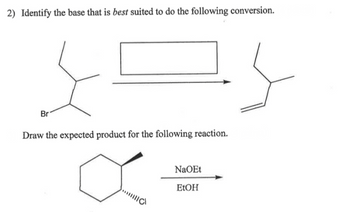 2) Identify the base that is best suited to do the following conversion.
Br
Draw the expected product for the following reaction.
IIIC
NaOEt
EtOH