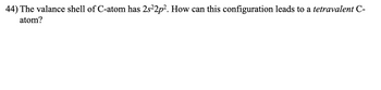 44) The valance shell of C-atom has 2s²2p². How can this configuration leads to a tetravalent C-
atom?