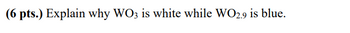 (6 pts.) Explain why WO3 is white while WO2.9 is blue.