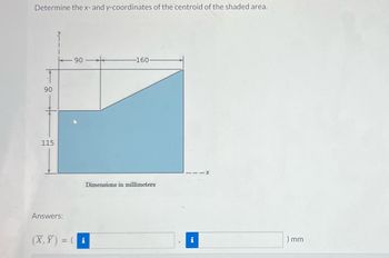 Determine the x- and y-coordinates of the centroid of the shaded area.
90
115
I
Answers:
(X,Y)
90
= (i
-160-
Dimensions in millimeters
i
) mm