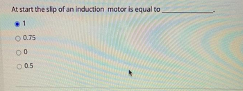 At start the slip of an induction motor is equal to
1
O 0.75
00
0.5