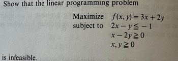 Show that the linear programming
Maximize
subject to
is infeasible.
problem
f(x, y) = 3x + 2y
2x - y ≤ - 1
x-2y≥0
x, y ≥0