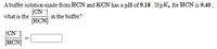 A buffer solution made from HCN and KCN has a pH of 9.18. If pK, for HCN is 9.40 ,
[CN ]
[HCN]
what is the
in the buffer?
[CN ]
[HCN]
