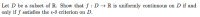 Let D be a subset of R. Show that f : D → R is uniformly continuous on D if and
only if ƒ satisfies the e-ô criterion on D.
