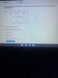 O Question 1
<>
Consider the following venn diagram with universal set, U, and sets A and B. The numbers in the diagram
give PROBABILITIES.
A
0.19
0.08
0.33
0.4
Find each of the following:
ROUND TO THREE DECIMAL PLACES!
P(A| B) =
P(B | A) =
Question Help: Message instructor
Submit Question
