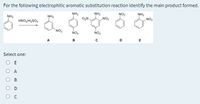 For the following electrophilic aromatic substitution reaction identify the main product formed.
NH2
O,N.
NH2
NO,
NO2
NH2
„NO2
NH2
NH2
HNOJH,SO,
NO2
NO2
NO2
Select one:
O E
O A
ов
O D
O C
